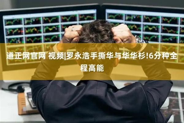 道正网官网 视频|罗永浩手撕华与华华杉!6分种全程高能