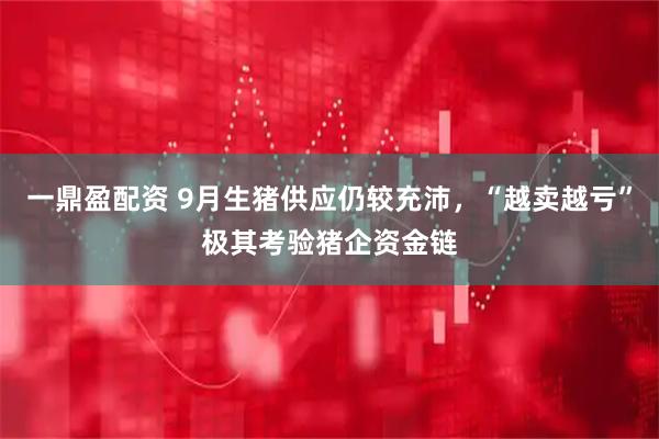 一鼎盈配资 9月生猪供应仍较充沛，“越卖越亏”极其考验猪企资金链