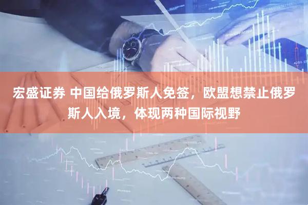宏盛证券 中国给俄罗斯人免签，欧盟想禁止俄罗斯人入境，体现两种国际视野