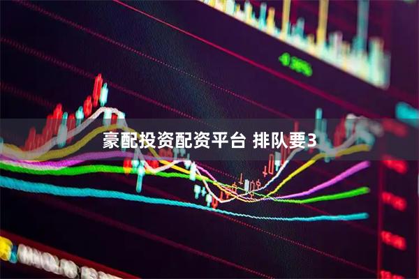 豪配投资配资平台 排队要3