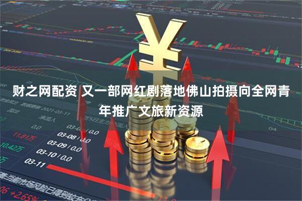 财之网配资 又一部网红剧落地佛山拍摄向全网青年推广文旅新资源