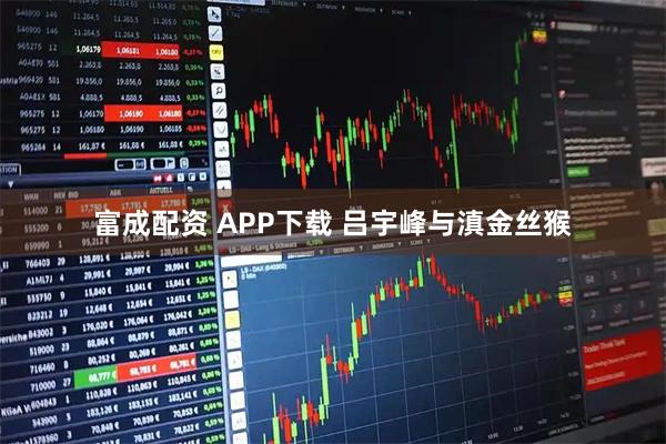 富成配资 APP下载 吕宇峰与滇金丝猴