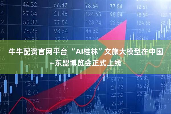 牛牛配资官网平台 “AI桂林”文旅大模型在中国—东盟博览会正式上线
