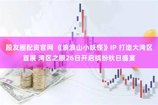 股友圈配资官网 《浪浪山小妖怪》IP 打造大湾区首展 湾区之眼26日开启缤纷秋日盛宴