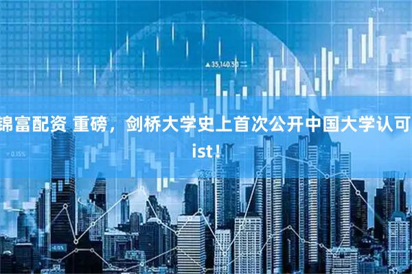 锦富配资 重磅，剑桥大学史上首次公开中国大学认可list！