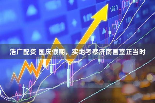 浩广配资 国庆假期，实地考察济南画室正当时