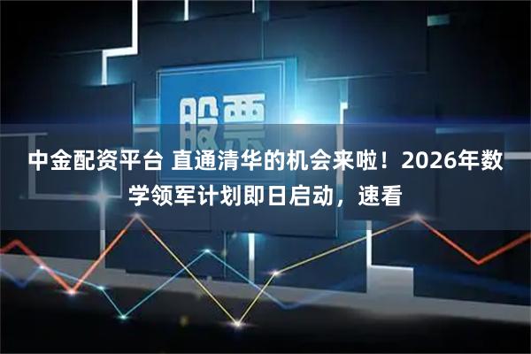 中金配资平台 直通清华的机会来啦！2026年数学领军计划即日启动，速看