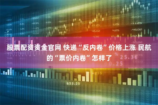 股票配资资金官网 快递“反内卷”价格上涨 民航的“票价内卷”怎样了
