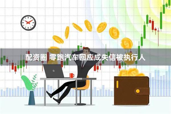 配资圈 零跑汽车回应成失信被执行人