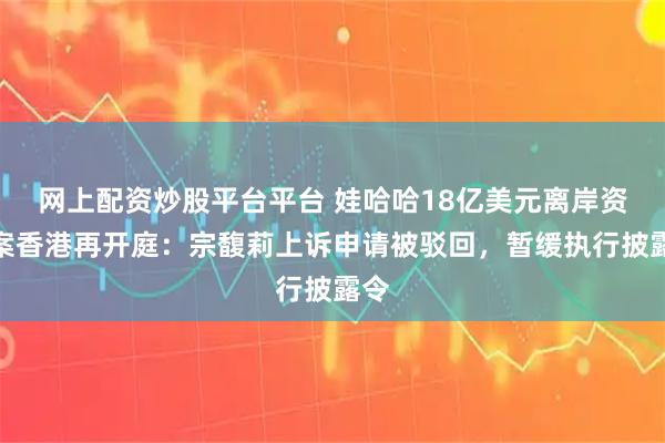 网上配资炒股平台平台 娃哈哈18亿美元离岸资产案香港再开庭：宗馥莉上诉申请被驳回，暂缓执行披露令