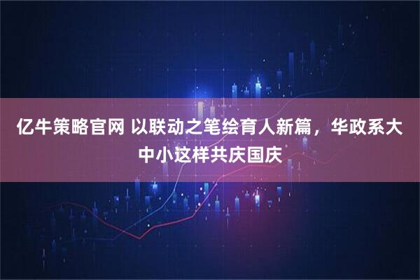 亿牛策略官网 以联动之笔绘育人新篇，华政系大中小这样共庆国庆
