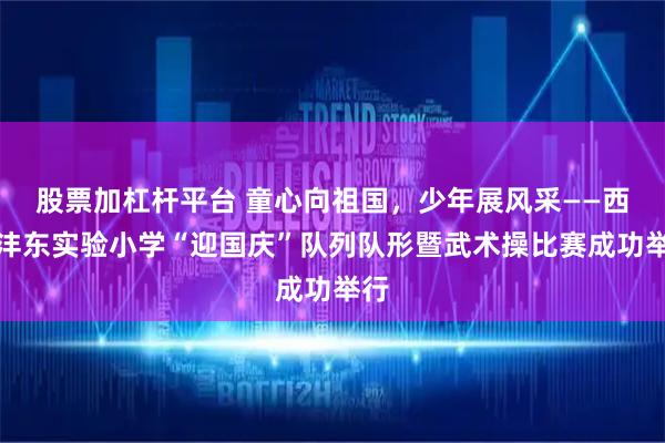 股票加杠杆平台 童心向祖国，少年展风采——西安沣东实验小学“迎国庆”队列队形暨武术操比赛成功举行