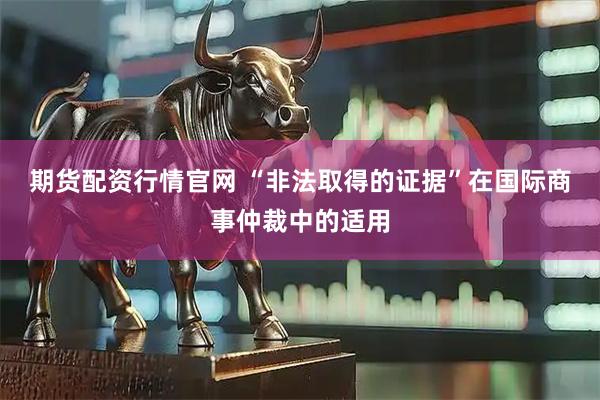 期货配资行情官网 “非法取得的证据”在国际商事仲裁中的适用