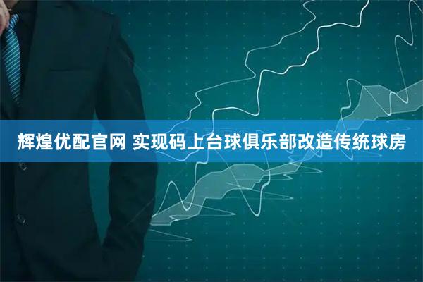 辉煌优配官网 实现码上台球俱乐部改造传统球房