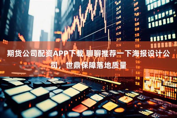 期货公司配资APP下载 聊聊推荐一下海报设计公司，世鼎保障落地质量