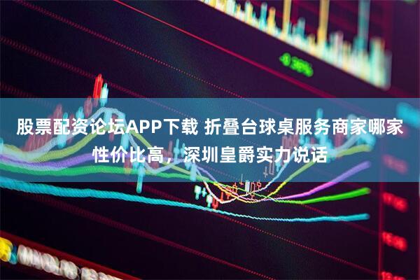 股票配资论坛APP下载 折叠台球桌服务商家哪家性价比高，深圳皇爵实力说话