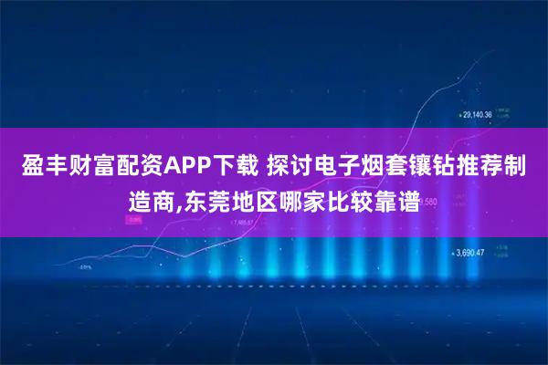 盈丰财富配资APP下载 探讨电子烟套镶钻推荐制造商,东莞地区哪家比较靠谱