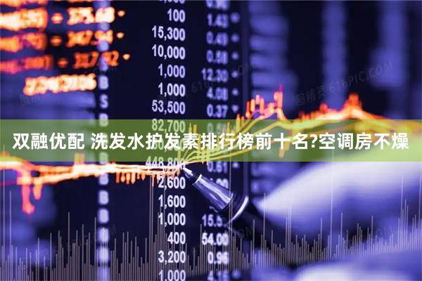 双融优配 洗发水护发素排行榜前十名?空调房不燥