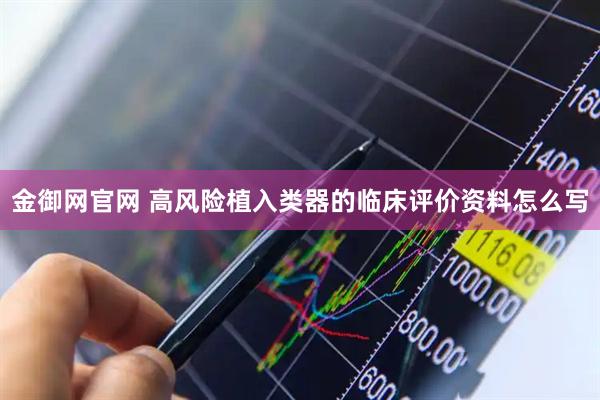 金御网官网 高风险植入类器的临床评价资料怎么写