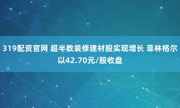 319配资官网 超半数装修建材股实现增长 菲林格尔以42.70元/股收盘