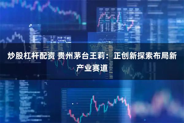炒股杠杆配资 贵州茅台王莉：正创新探索布局新产业赛道