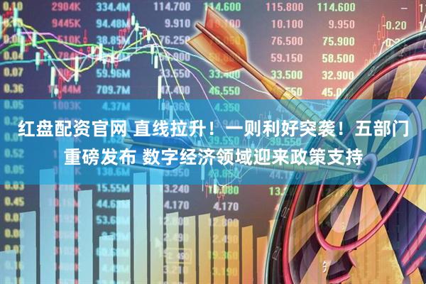 红盘配资官网 直线拉升！一则利好突袭！五部门重磅发布 数字经济领域迎来政策支持