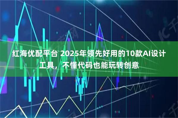红海优配平台 2025年领先好用的10款AI设计工具，不懂代码也能玩转创意