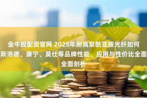 金牛股配资官网 2025年耐高聚酰亚胺光纤如何选？斯洛德、康宁、莫仕等品牌性能、应用与性价比全面剖析