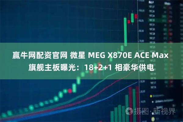 赢牛网配资官网 微星 MEG X870E ACE Max 旗舰主板曝光：18+2+1 相豪华供电