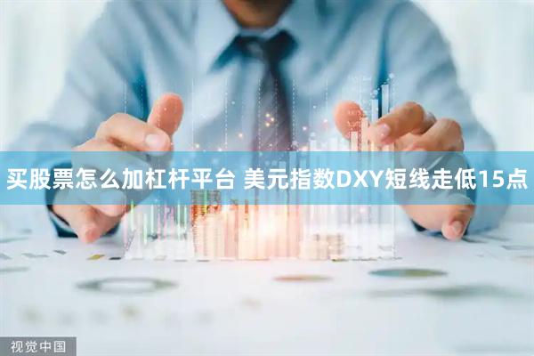 买股票怎么加杠杆平台 美元指数DXY短线走低15点