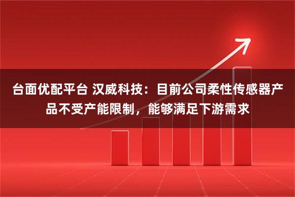 台面优配平台 汉威科技：目前公司柔性传感器产品不受产能限制，能够满足下游需求