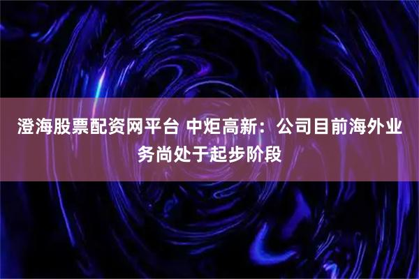 澄海股票配资网平台 中炬高新：公司目前海外业务尚处于起步阶段