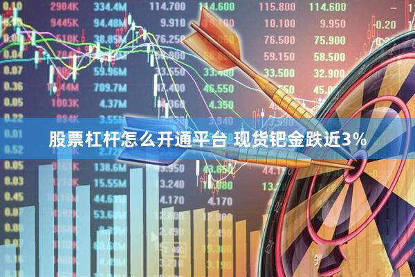 股票杠杆怎么开通平台 现货钯金跌近3%