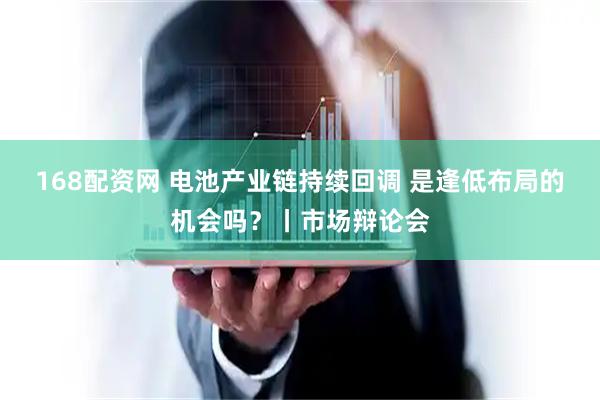 168配资网 电池产业链持续回调 是逢低布局的机会吗？丨市场辩论会