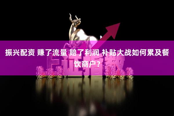 振兴配资 赚了流量 赔了利润 补贴大战如何累及餐饮商户？