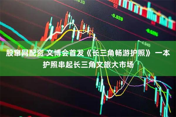 股窜网配资 文博会首发《长三角畅游护照》 一本护照串起长三角文旅大市场