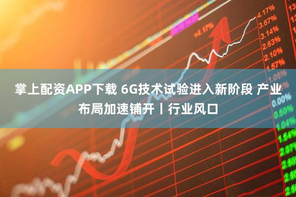 掌上配资APP下载 6G技术试验进入新阶段 产业布局加速铺开丨行业风口