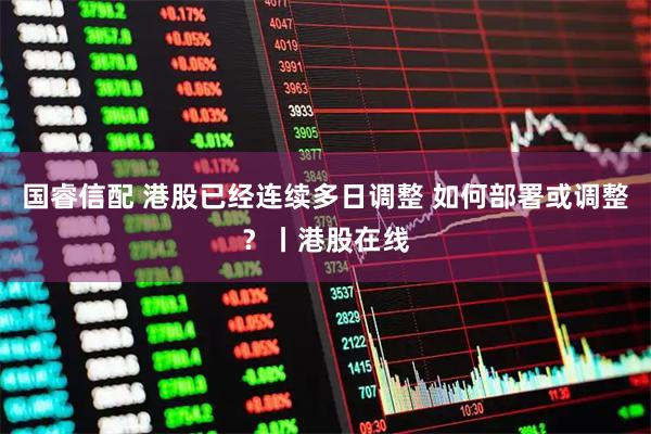 国睿信配 港股已经连续多日调整 如何部署或调整？丨港股在线