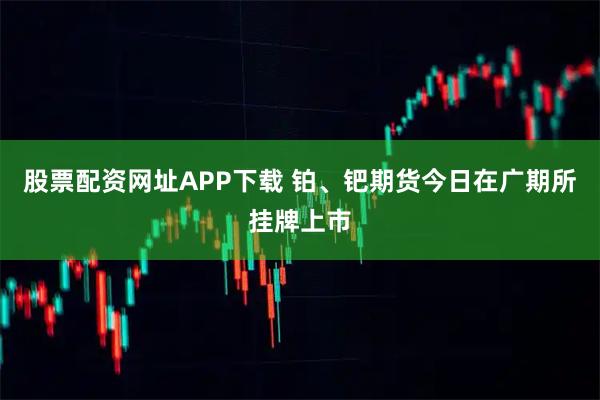 股票配资网址APP下载 铂、钯期货今日在广期所挂牌上市