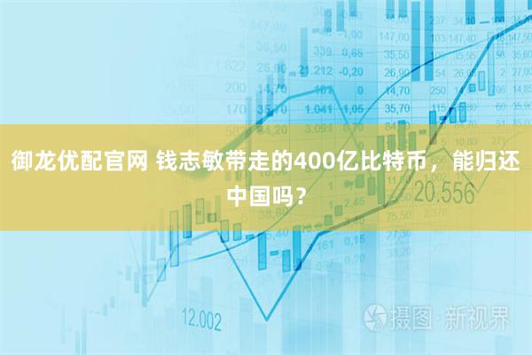 御龙优配官网 钱志敏带走的400亿比特币，能归还中国吗？