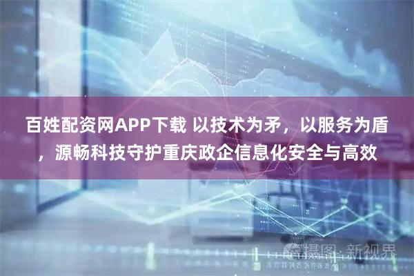 百姓配资网APP下载 以技术为矛，以服务为盾，源畅科技守护重庆政企信息化安全与高效