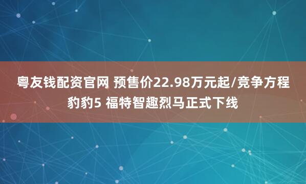 粤友钱配资官网 预售价22.98万元起/竞争方程豹豹5 福特智趣烈马正式下线