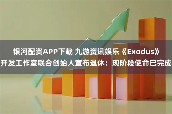 银河配资APP下载 九游资讯娱乐《Exodus》开发工作室联合创始人宣布退休：现阶段使命已完成