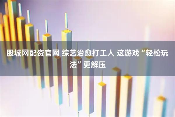股城网配资官网 综艺治愈打工人 这游戏“轻松玩法”更解压