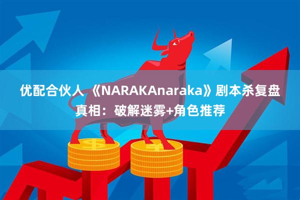 优配合伙人 《NARAKAnaraka》剧本杀复盘真相：破解迷雾+角色推荐