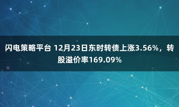 闪电策略平台 12月23日东时转债上涨3.56%，转股溢价率169.09%