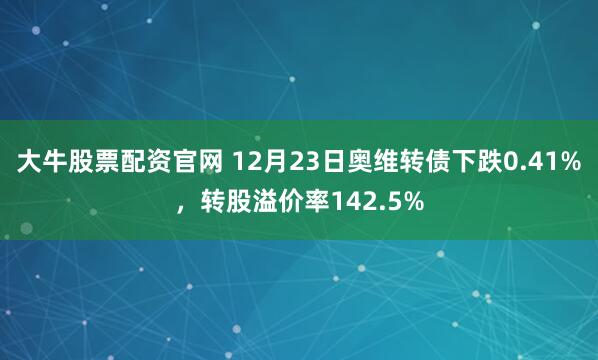 大牛股票配资官网 12月23日奥维转债下跌0.41%，转股溢价率142.5%