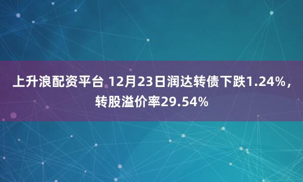 上升浪配资平台 12月23日润达转债下跌1.24%，转股溢价率29.54%