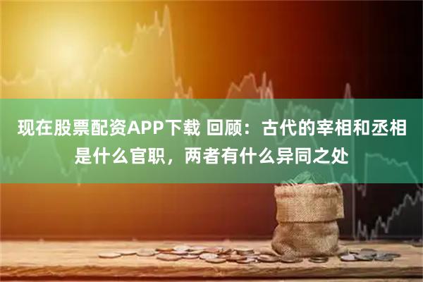 现在股票配资APP下载 回顾：古代的宰相和丞相是什么官职，两者有什么异同之处