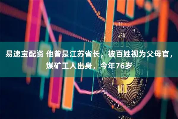 易速宝配资 他曾是江苏省长，被百姓视为父母官，煤矿工人出身，今年76岁
